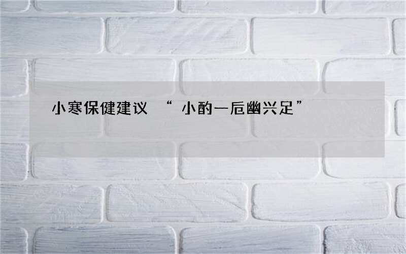 小寒保健建议 &ldquo;小酌一卮幽兴足&rdquo;